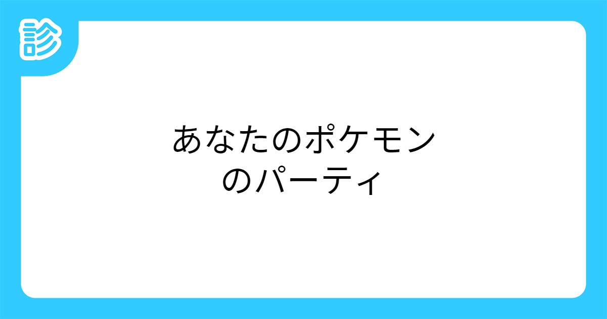 あなたのポケモンのパーティ あなたのポケモンのパーティ