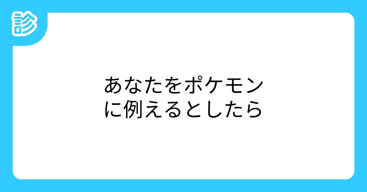 あなたをポケモンに例えるとしたら