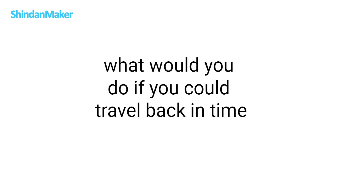 what would you do if you could travel back in time