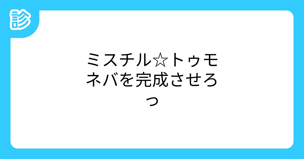 ミスチル トゥモネバを完成させろっ