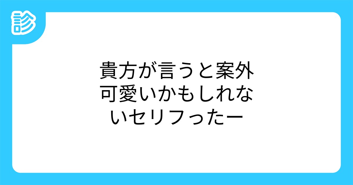 貴方が言うと案外可愛いかもしれないセリフったー 貴方が言うと案外可愛いかもしれないセリフったー