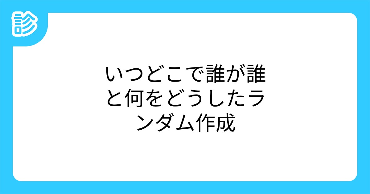 いつどこで誰が誰と何をどうしたランダム作成 いつどこで誰が誰と何をどうしたランダム作成