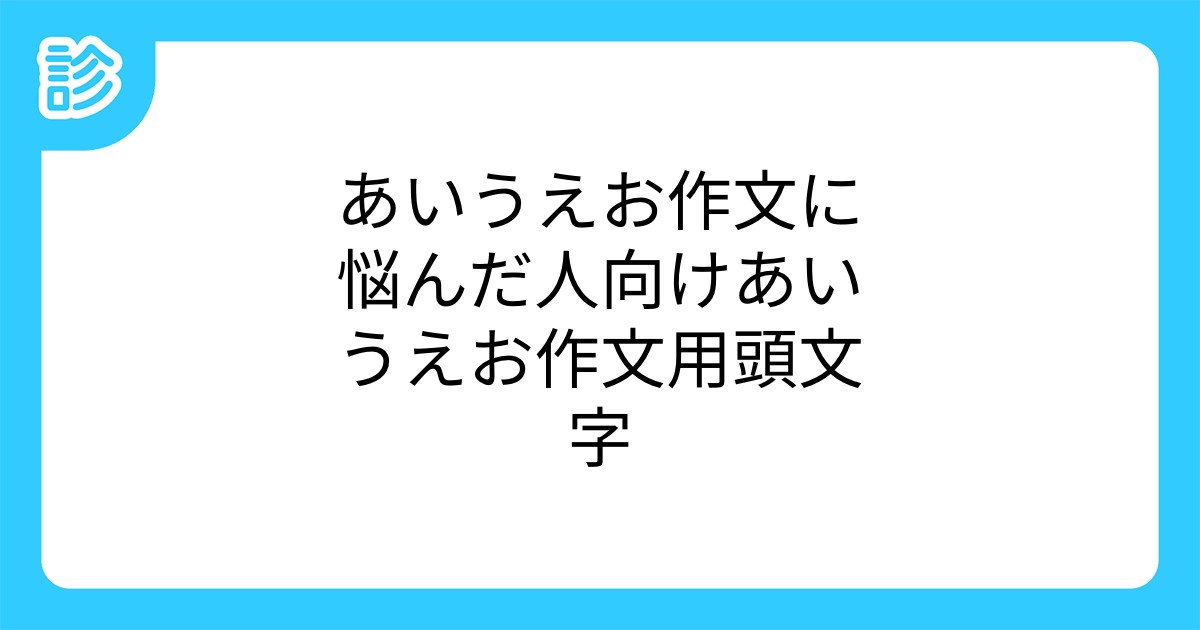 あいうえお作文に悩んだ人向けあいうえお作文用頭文字 あいうえお作文に悩んだ人向けあいうえお作文用頭文字