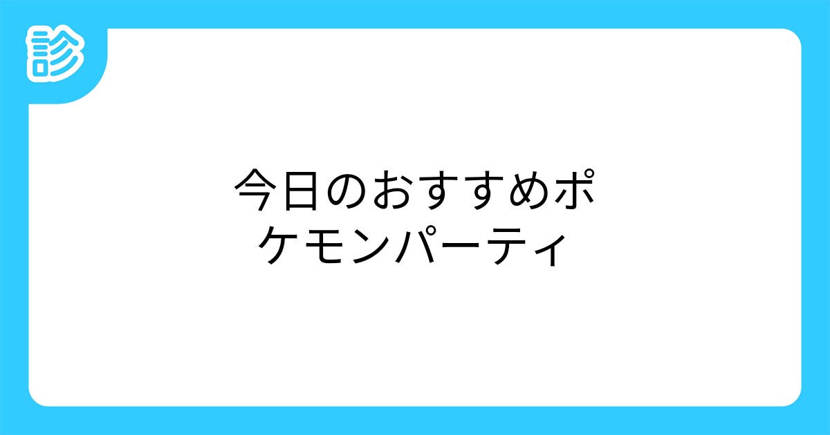 今日のおすすめポケモンパーティ 今日のおすすめポケモンパーティ