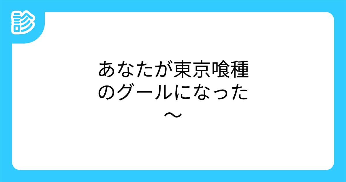 あなたが東京喰種のグールになった あなたが東京喰種のグールになった