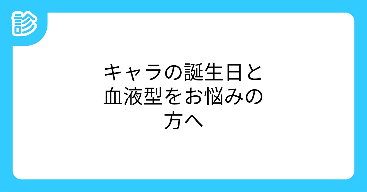 キャラの誕生日と血液型をお悩みの方へ キャラの誕生日と血液型をお悩みの方へ