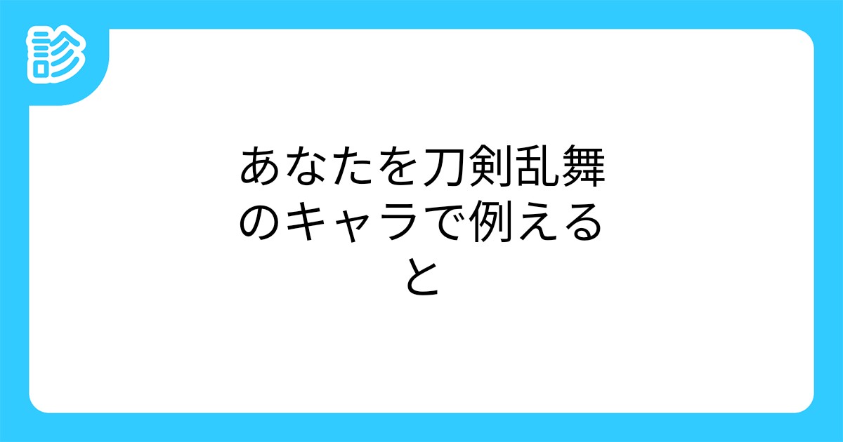 あなたを刀剣乱舞のキャラで例えると あなたを刀剣乱舞のキャラで例えると