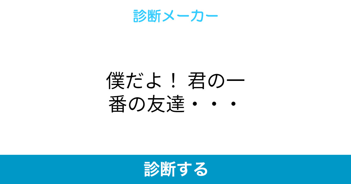 僕だよ 君の一番の友達 僕だよ 君の一番の友達