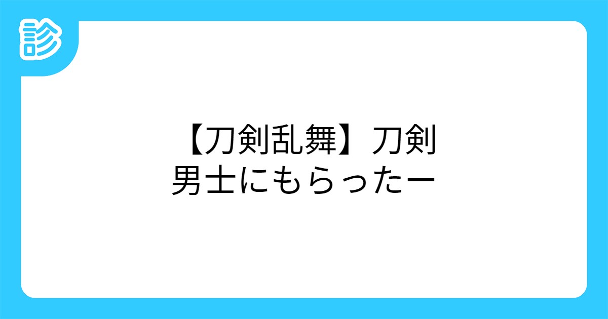 刀剣乱舞 刀剣男士にもらったー 刀剣乱舞 刀剣男士にもらったー