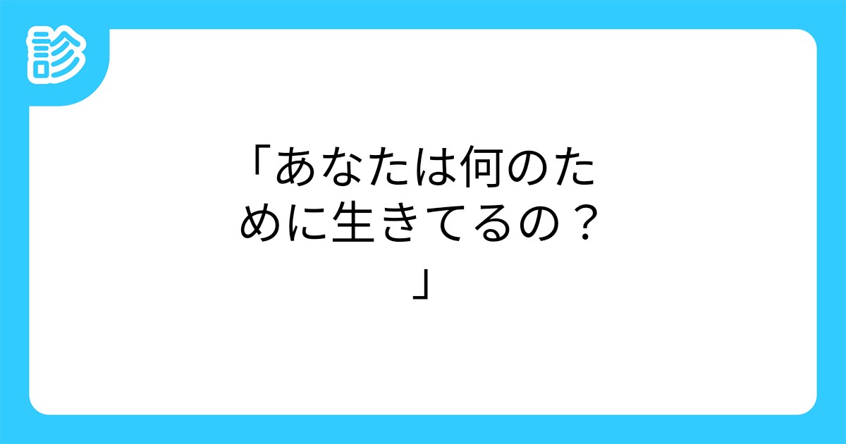 あなたは何のために生きてるの あなたは何のために生きてるの