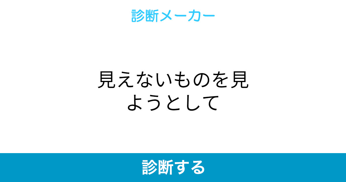 見えないものを見ようとして 見えないものを見ようとして