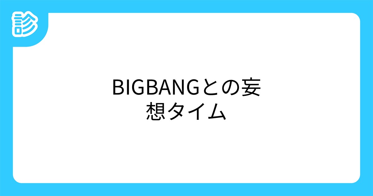 Bigbangとの妄想タイム Bigbangとの妄想タイム