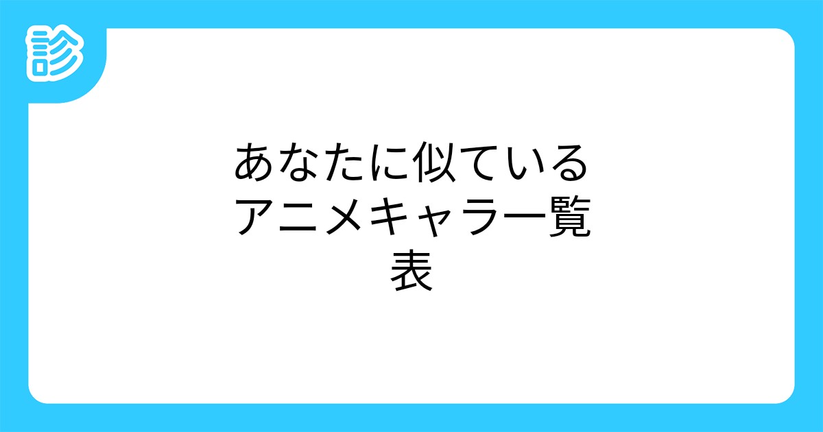 あなたに似ているアニメキャラ一覧表 あなたに似ているアニメキャラ一覧表