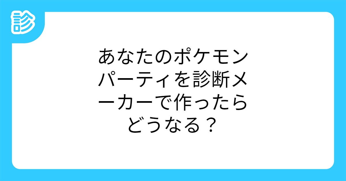 あなたのポケモンパーティを診断メーカーで作ったらどうなる あなたのポケモンパーティを診断メーカーで作ったらどうなる