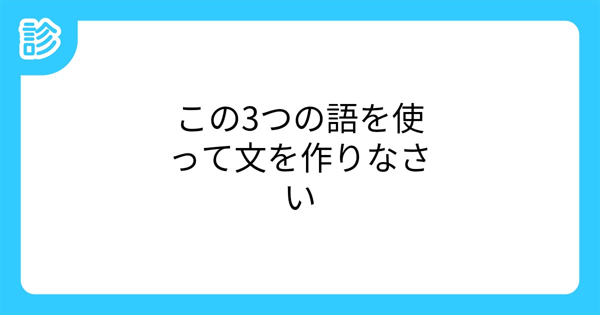 この3つの語を使って文を作りなさい この3つの語を使って文を作りなさい