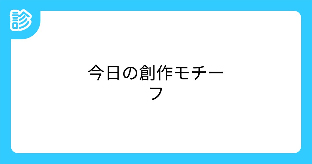 今日の創作モチーフ 今日の創作モチーフ