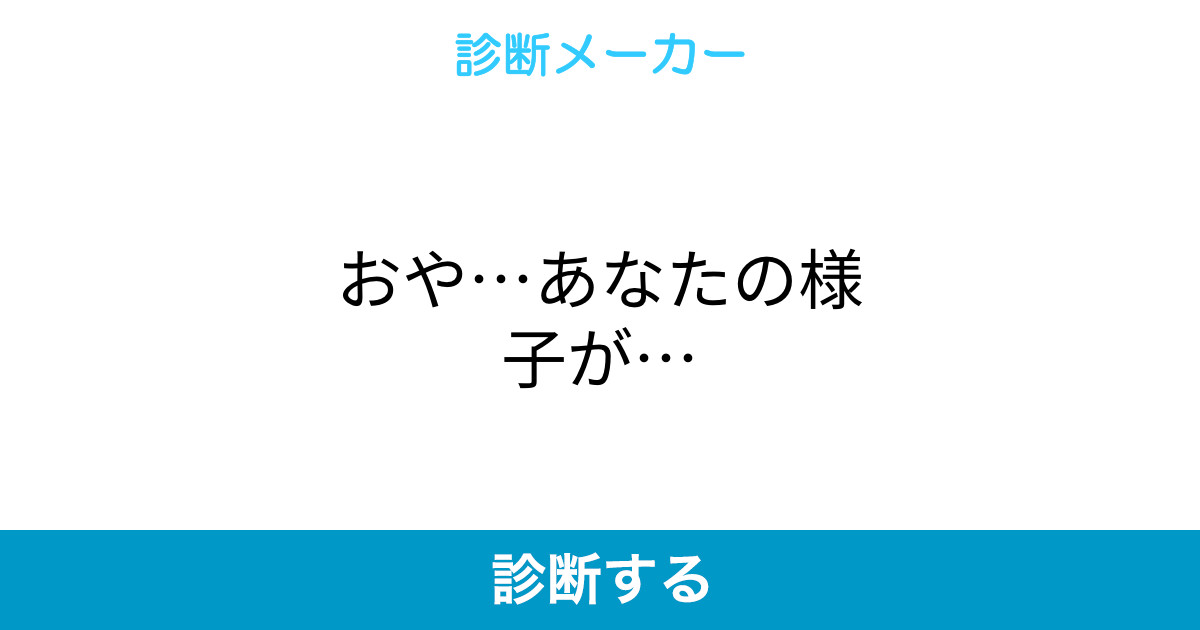 おや あなたの様子が おや あなたの様子が