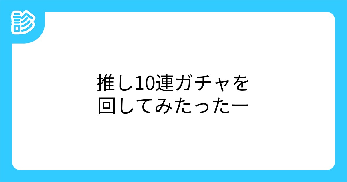 推し10連ガチャを回してみたったー 推し10連ガチャを回してみたったー