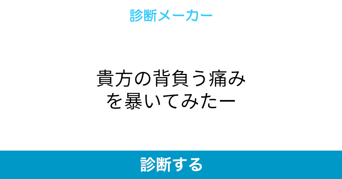 貴方の背負う痛みを暴いてみたー 貴方の背負う痛みを暴いてみたー