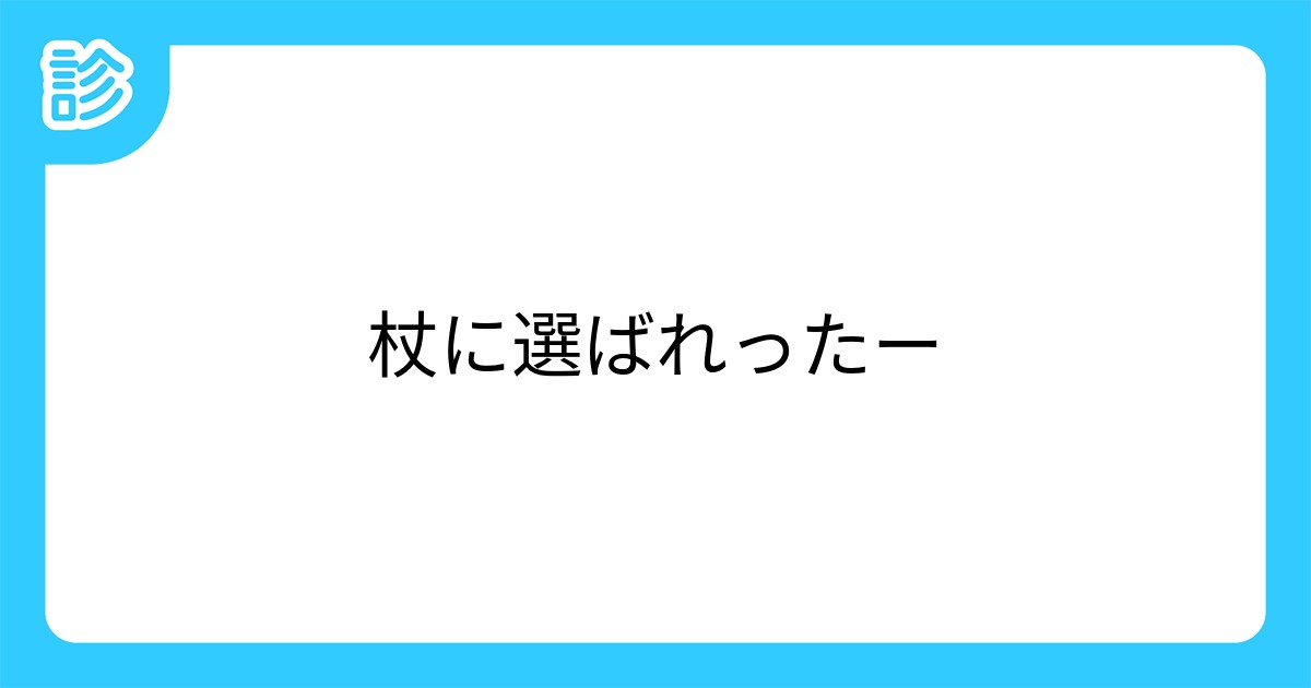 杖に選ばれったー 杖に選ばれったー