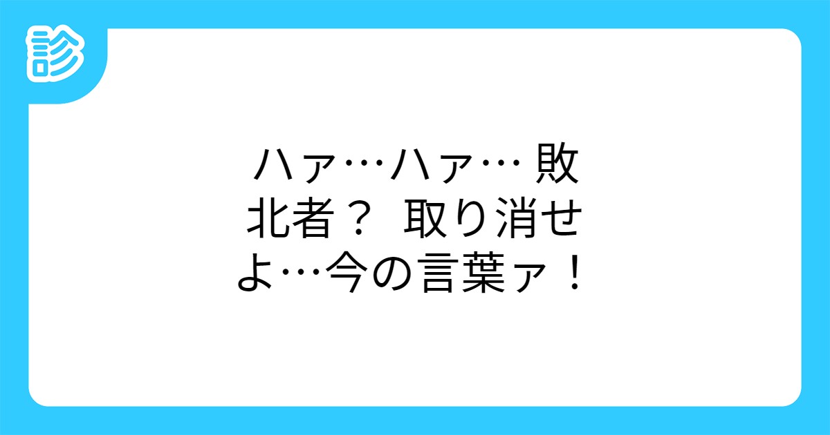 ハァ ハァ 敗北者 取り消せよ 今の言葉ァ ハァ ハァ 敗北者 取り消せよ 今の言葉ァ