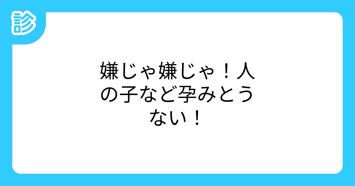 嫌じゃ嫌じゃ 人の子など孕みとうない 嫌じゃ嫌じゃ 人の子など孕みとうない