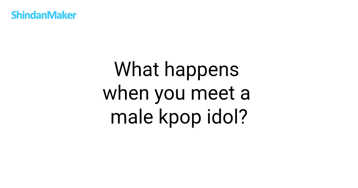 What happens when you meet a male kpop idol?