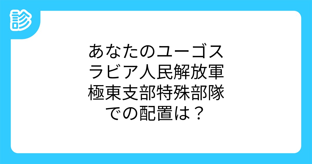 あなたのユーゴスラビア人民解放軍極東支部特殊部隊での配置は?