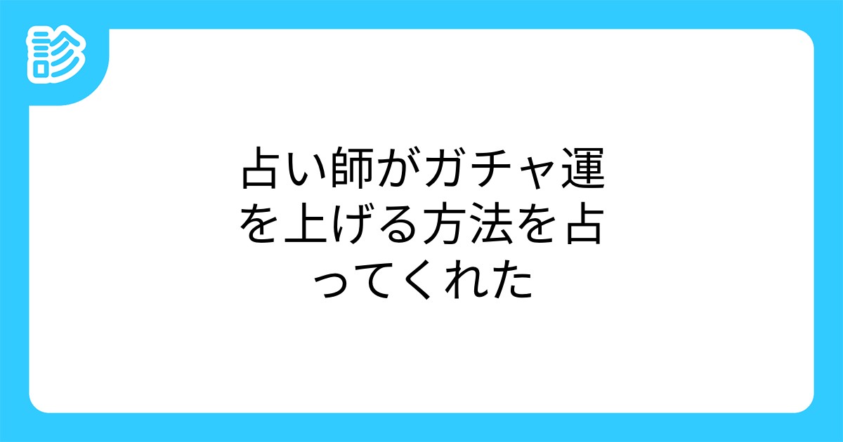 占い師がガチャ運を上げる方法を占ってくれた 占い師がガチャ運を上げる方法を占ってくれた
