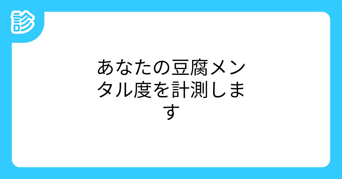 あなたの豆腐メンタル度を計測します あなたの豆腐メンタル度を計測します