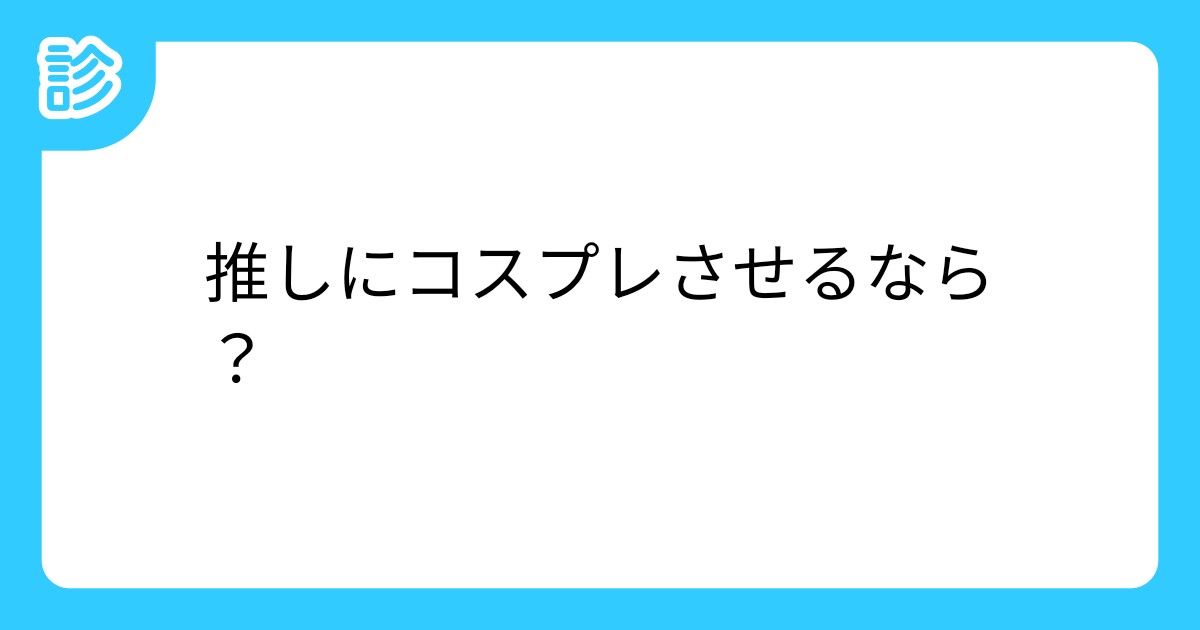推しにコスプレさせるなら？ [名前診断]