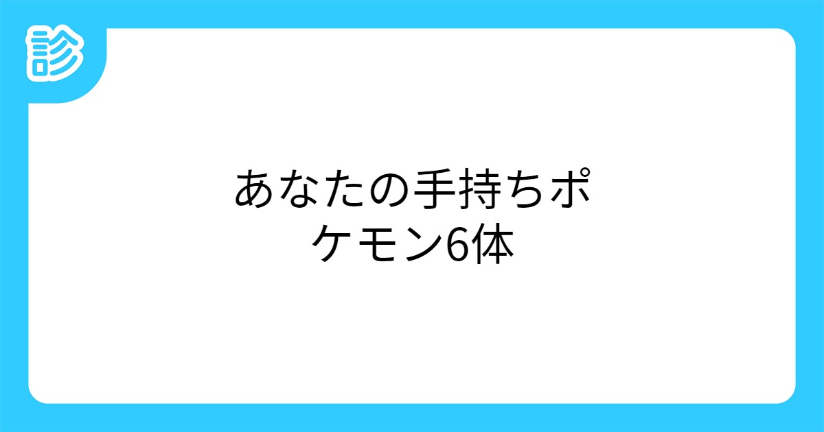 あなたの手持ちポケモン6体 あなたの手持ちポケモン6体
