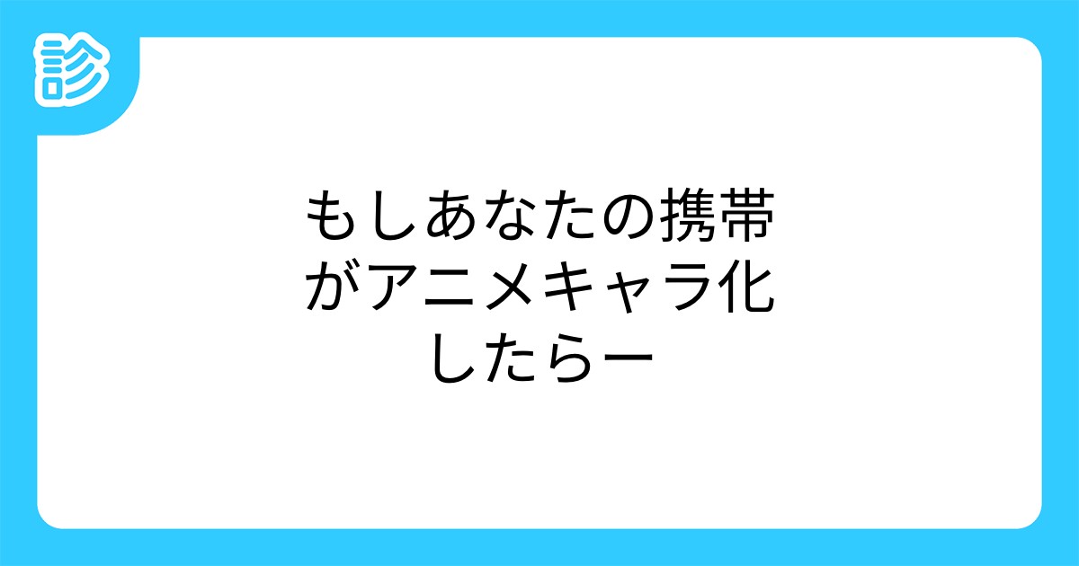 もしあなたの携帯がアニメキャラ化したらー もしあなたの携帯がアニメキャラ化したらー