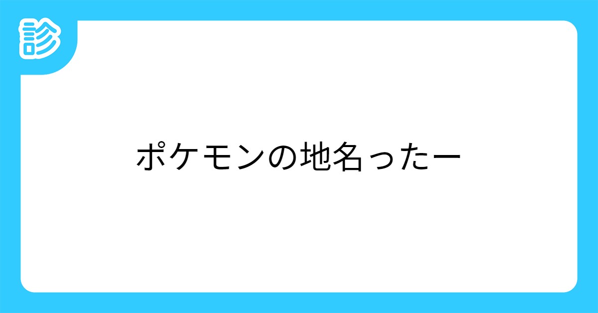 ポケモンの地名ったー ポケモンの地名ったー