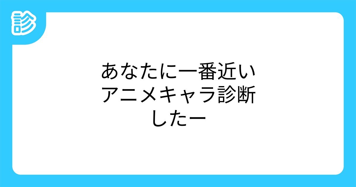 あなたに一番近いアニメキャラ診断したー あなたに一番近いアニメキャラ診断したー