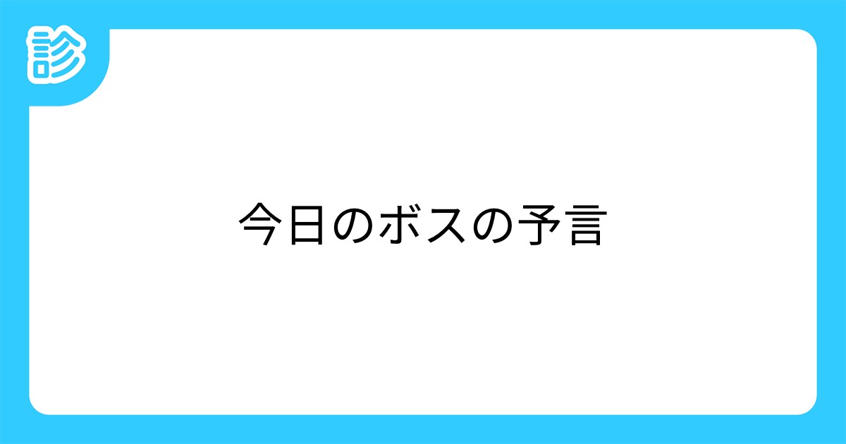 今日のボスの予言 今日のボスの予言